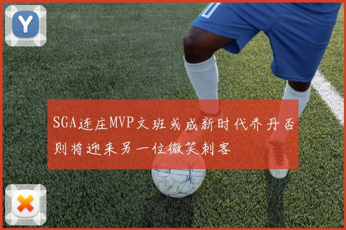 SGA连庄MVP文班或成新时代乔丹否则将迎来另一位微笑刺客