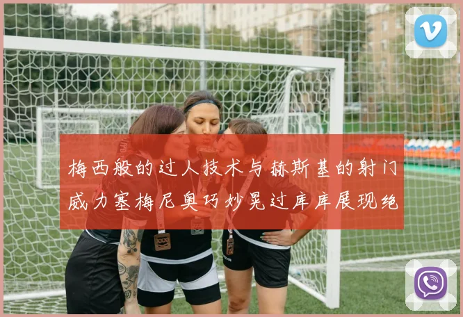 梅西般的过人技术与赫斯基的射门威力塞梅尼奥巧妙晃过库库展现绝佳脚法