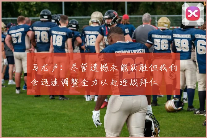 马尤卢：尽管遗憾未能获胜但我们会迅速调整全力以赴迎战拜仁