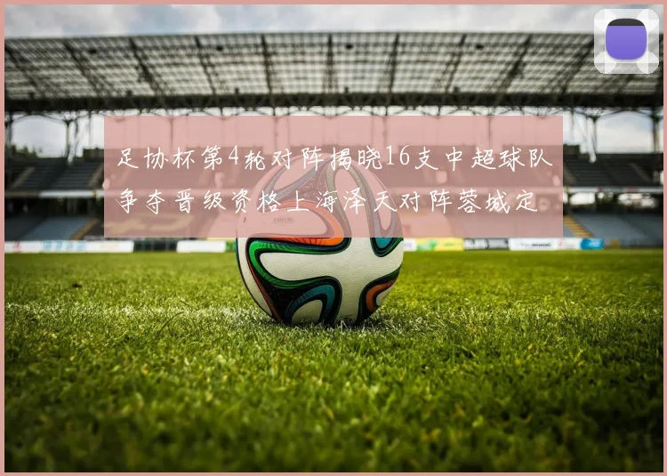 足协杯第4轮对阵揭晓16支中超球队争夺晋级资格上海泽天对阵蓉城定于6月20日19时30分