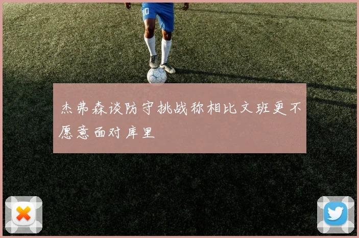 杰弗森谈防守挑战称相比文班更不愿意面对库里