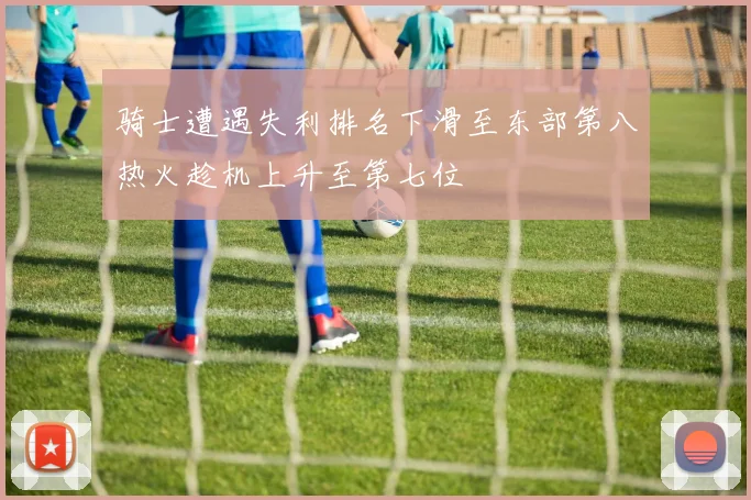 骑士遭遇失利排名下滑至东部第八热火趁机上升至第七位