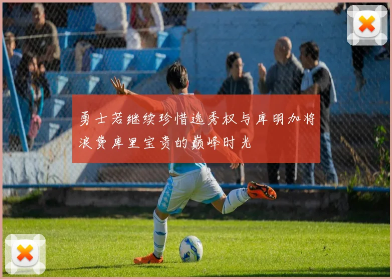勇士若继续珍惜选秀权与库明加将浪费库里宝贵的巅峰时光
