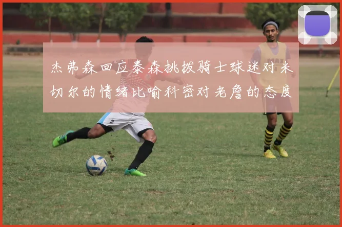 杰弗森回应泰森挑拨骑士球迷对米切尔的情绪比喻科密对老詹的态度