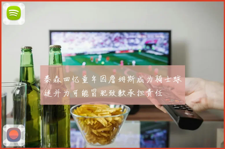 泰森回忆童年因詹姆斯成为骑士球迷并为可能冒犯致歉承担责任