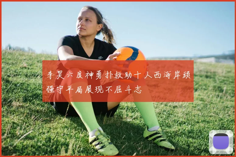 李昊六度神勇扑救助十人西海岸顽强守平局展现不屈斗志