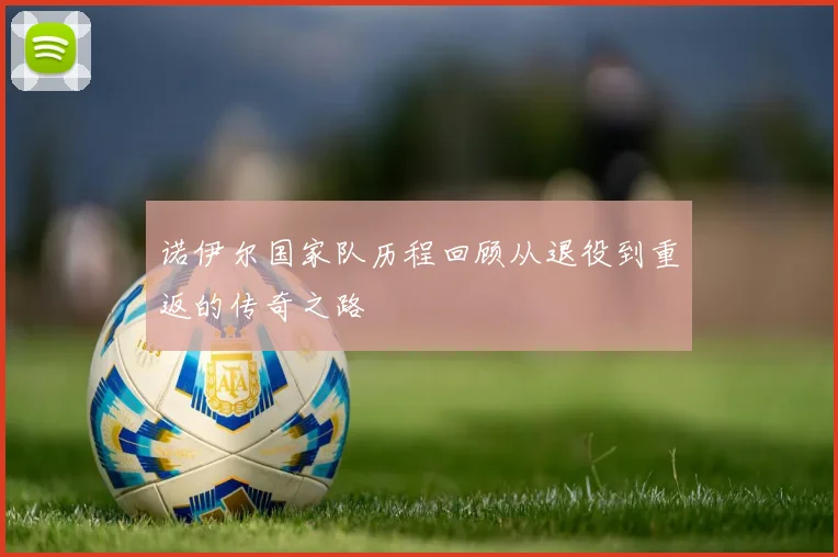 诺伊尔国家队历程回顾从退役到重返的传奇之路