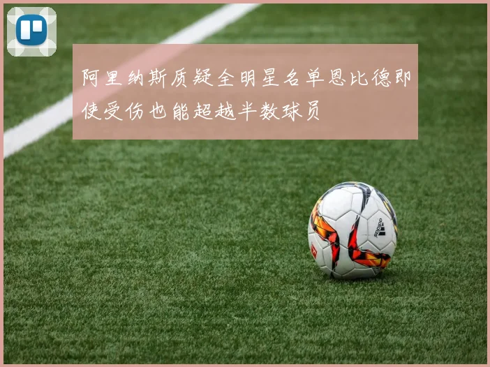阿里纳斯质疑全明星名单恩比德即使受伤也能超越半数球员