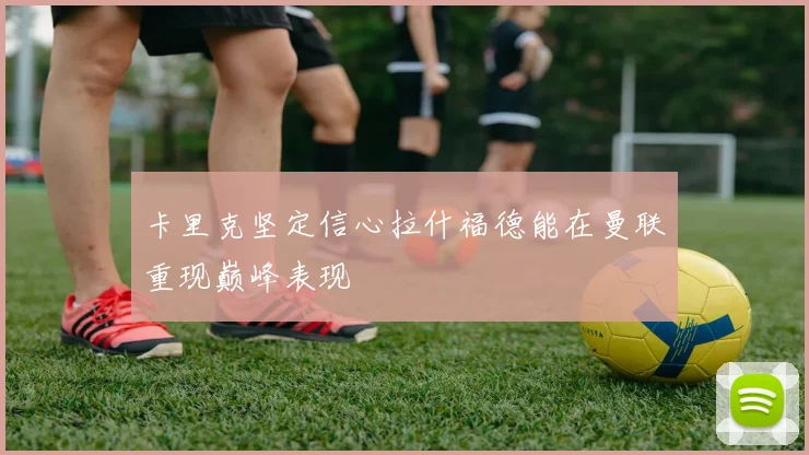 卡里克坚定信心拉什福德能在曼联重现巅峰表现