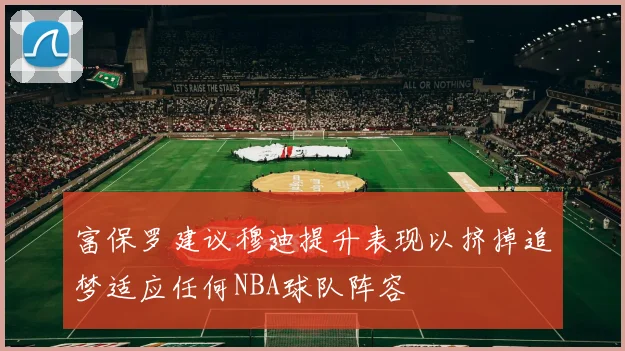 富保罗建议穆迪提升表现以挤掉追梦适应任何NBA球队阵容