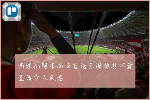 西媒批阿韦洛亚言论荒谬称其不爱皇马令人反感