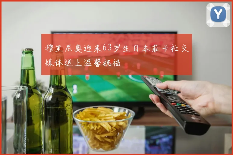 穆里尼奥迎来63岁生日本菲卡社交媒体送上温馨祝福