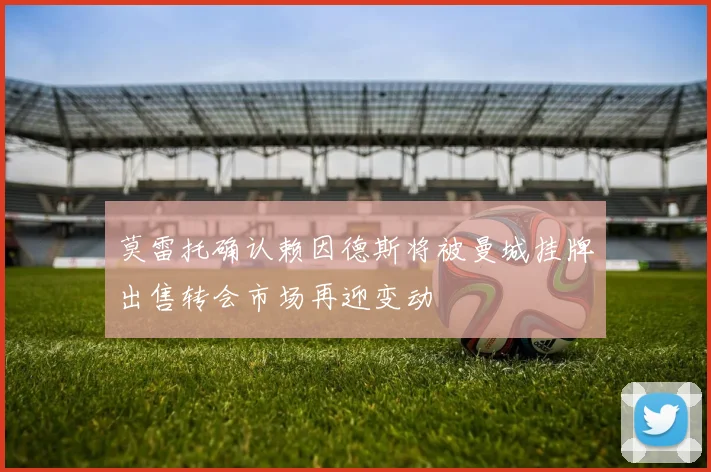 莫雷托确认赖因德斯将被曼城挂牌出售转会市场再迎变动