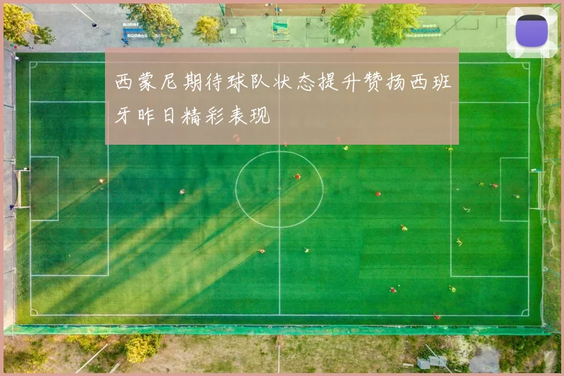 西蒙尼期待球队状态提升赞扬西班牙昨日精彩表现