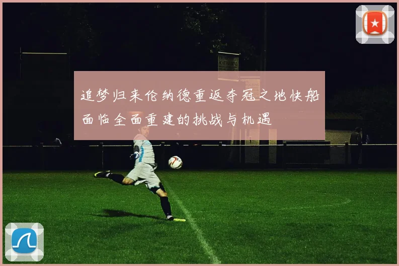 追梦归来伦纳德重返夺冠之地快船面临全面重建的挑战与机遇