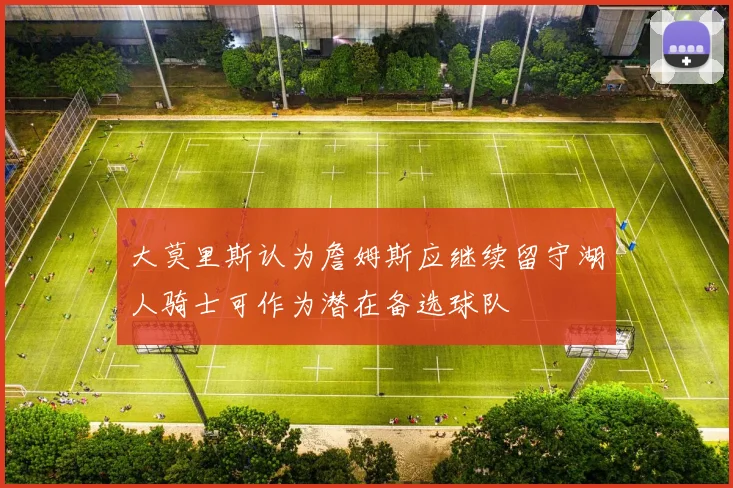 大莫里斯认为詹姆斯应继续留守湖人骑士可作为潜在备选球队