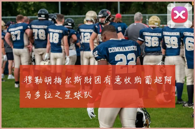 穆勒胡梅尔斯财团有意收购葡超阿马多拉之星球队