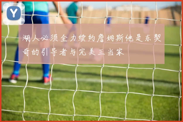 湖人必须全力续约詹姆斯他是东契奇的引导者与完美三当家